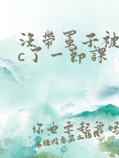 没带罩子被校霸c了一节课