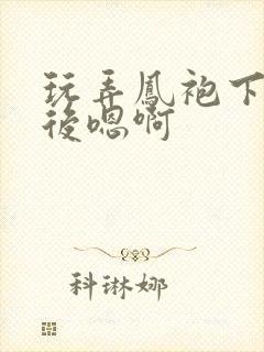 玩弄凤袍下的皇后嗯啊