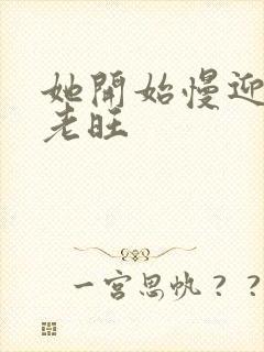 她开始慢迎迎合老旺