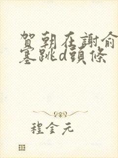 贺朝在谢俞里面塞跳d头条