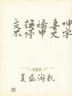 交换娇妻呻吟声不停中文字幕