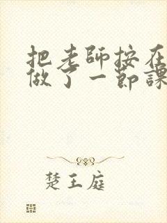 把老师按在地下做了一节课