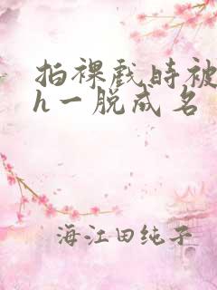 拍裸戏时被c了h一脱成名