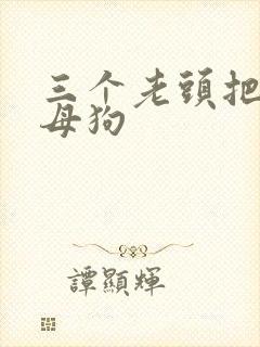 三个老头把我当母狗