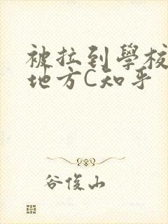 被拉到学校没人地方C知乎