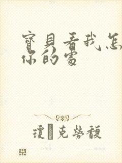 宝贝看我怎么破你的处