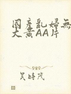 国产乱妇无乱码大黄AA片