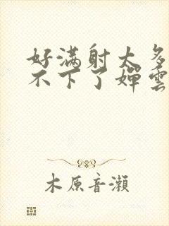 好满射太多了装不下了婵云吧漫函