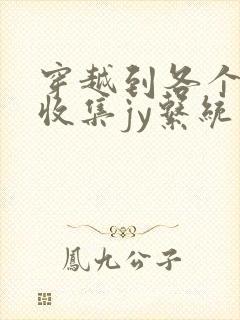 穿越到各个世界收集jy系统