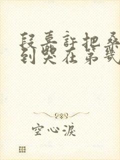 段嘉许把桑稚做到哭在第几章