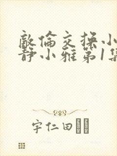 敌伦交换小敏小静小雅第1集