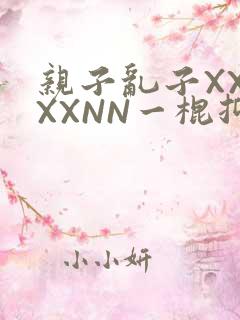 亲子乱子XXXXXNN一棍抑