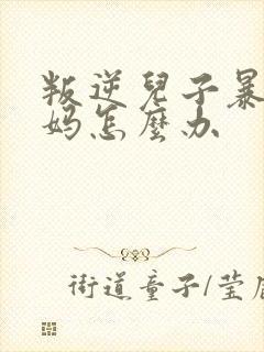 叛逆儿子暴躁老妈怎么办