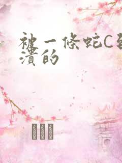 被一条蛇C到崩溃的