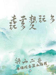 老子想玩多久就玩多久