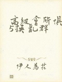 高级会所俱乐部5换 乱群