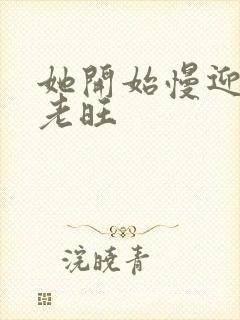 她开始慢迎迎合老旺