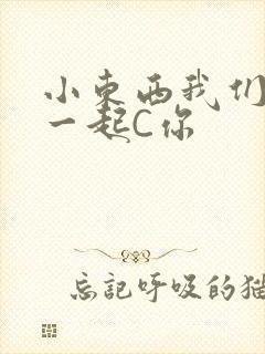 小东西我们两个一起C你