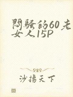 闷骚的60老熟女人15P