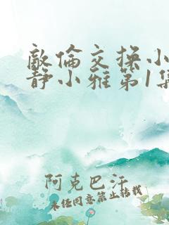 敌伦交换小敏小静小雅第1集