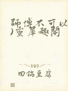 师傅不可以(限)灵犀趣阁