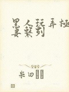 黑人玩弄极品人妻系列