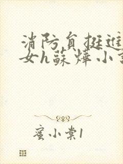 消防员挺进乖乖女h苏烨小说