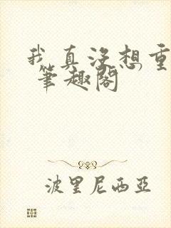 我真没想重生啊 笔趣阁