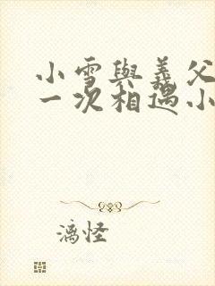 小雪与义父的第一次相遇小说