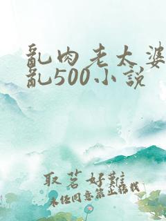 乱肉老太婆合集乱500小说