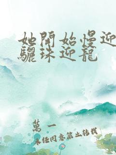 她开始慢迎迎合骊珠迎龙