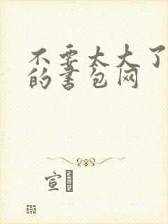 不要太大了会坏的书包网