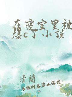 在寝室里被室友爆c了小说