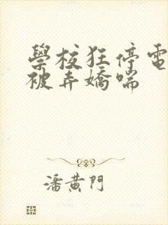 学校狂停电校花被弄娇喘