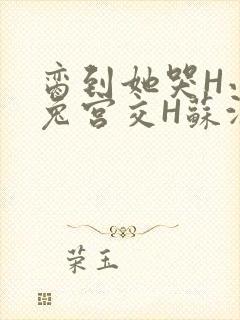 脔到她哭H小白兔宫交H苏沫