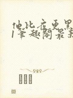 他比夜更黑1v1笔趣阁最新章节