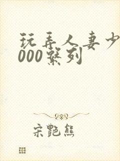 玩弄人妻少妇1000系列