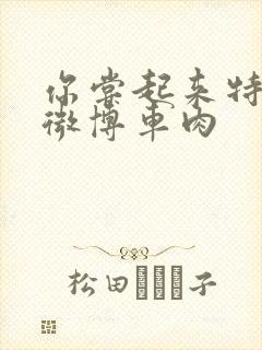 你尝起来特别甜微博车肉