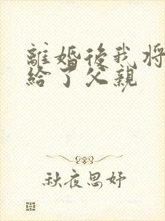 离婚后我将自己给了父亲