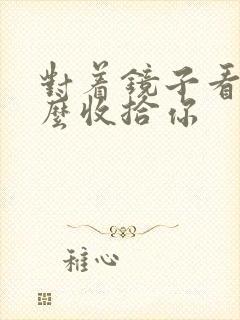 对着镜子看我怎么收拾你