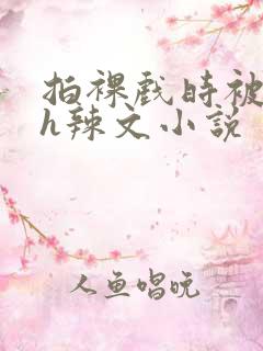 拍裸戏时被c了h辣文小说