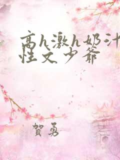 高h激h奶汁双性文少爷