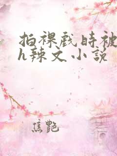 拍裸戏时被c了h辣文小说