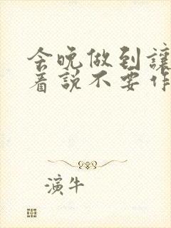 今晚做到让你哭着说不要作文