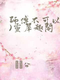 师傅不可以(限)灵犀趣阁