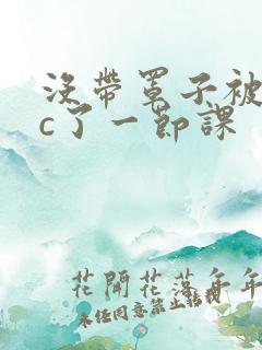 没带罩子被校霸c了一节课