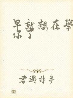 早就想在学校要你了