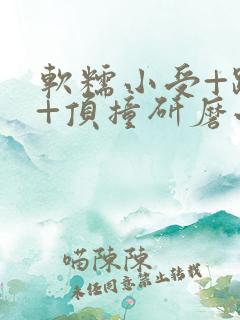 软糯小受+趴着+顶撞研磨小说