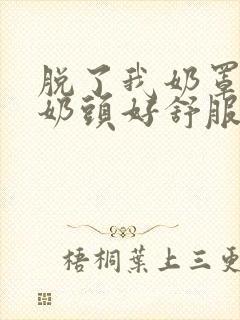 脱了我奶罩亲我奶头好舒服