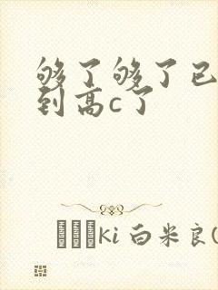 够了够了已经满到高c了